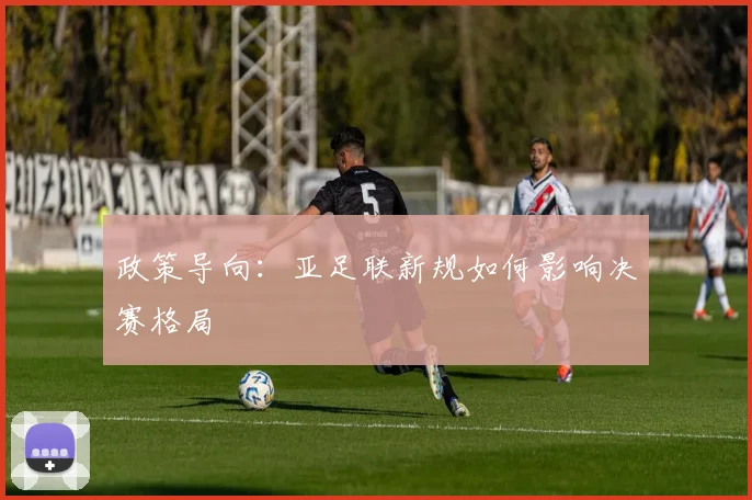 政策导向：亚足联新规如何影响决赛格局