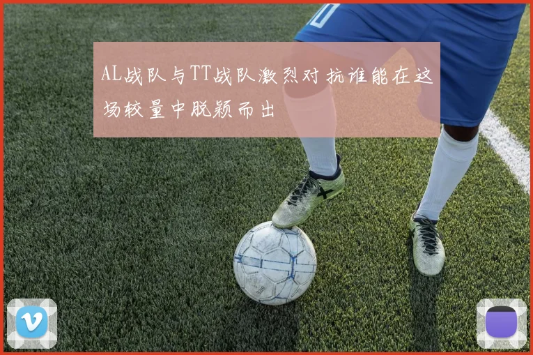 AL战队与TT战队激烈对抗谁能在这场较量中脱颖而出