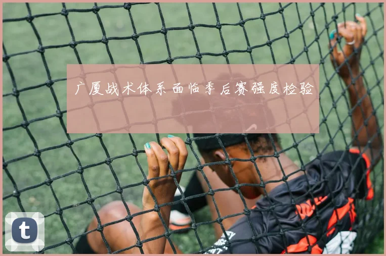 广厦战术体系面临季后赛强度检验