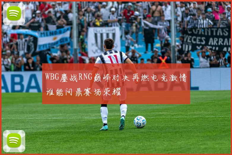 WBG鏖战RNG巅峰对决再燃电竞激情谁能问鼎赛场荣耀