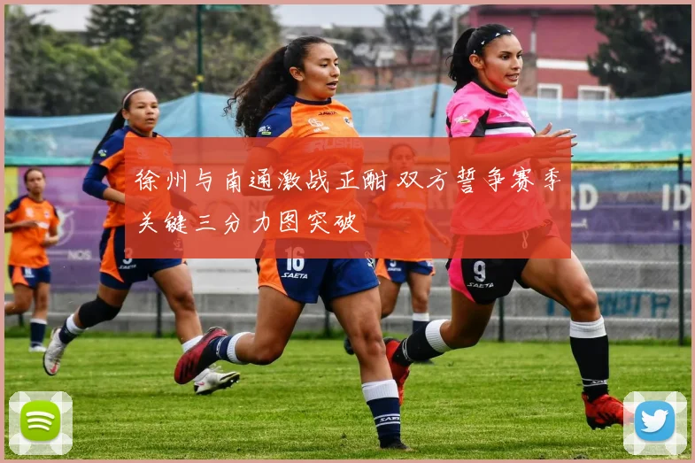 徐州与南通激战正酣 双方誓争赛季关键三分力图突破