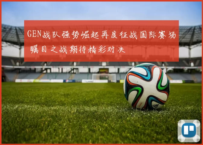 GEN战队强势崛起再度征战国际赛场 瞩目之战期待精彩对决