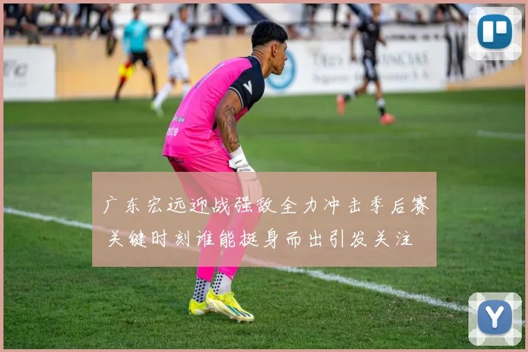 广东宏远迎战强敌全力冲击季后赛 关键时刻谁能挺身而出引发关注