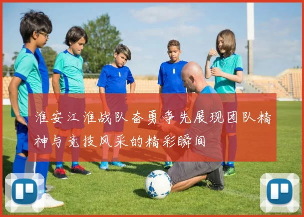 淮安江淮战队奋勇争先展现团队精神与竞技风采的精彩瞬间