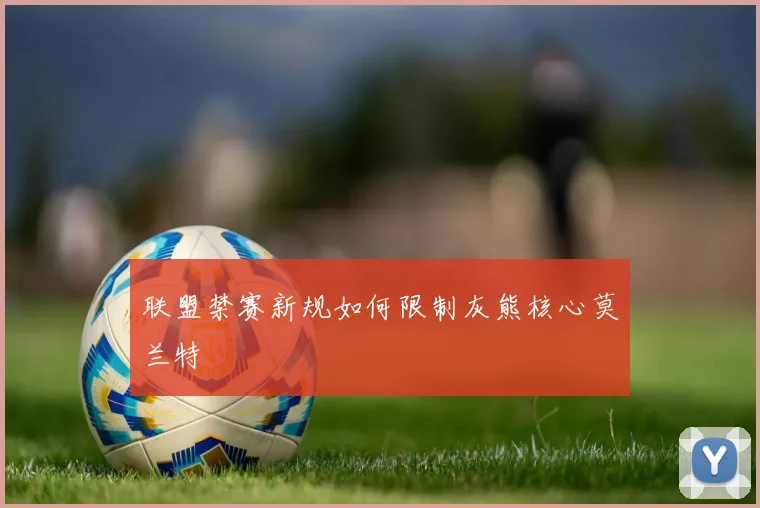 联盟禁赛新规如何限制灰熊核心莫兰特