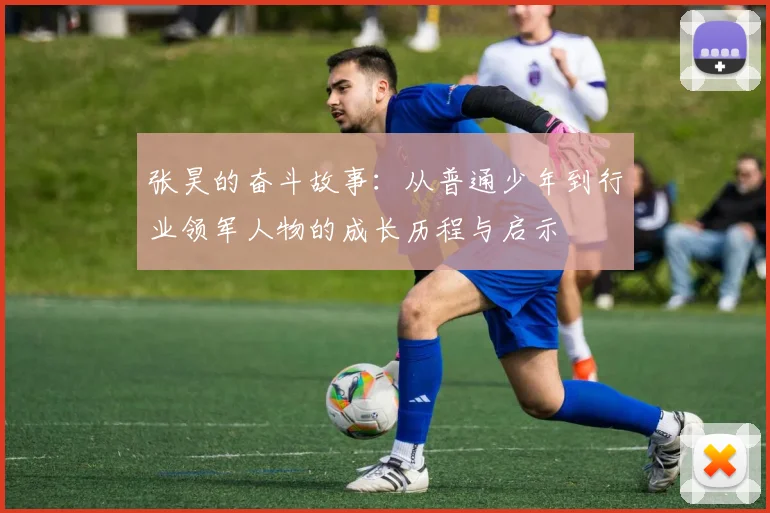 张昊的奋斗故事：从普通少年到行业领军人物的成长历程与启示