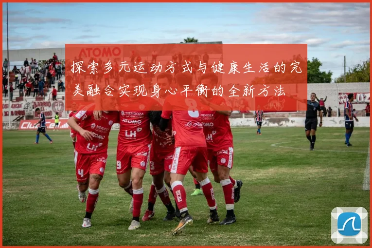 探索多元运动方式与健康生活的完美融合实现身心平衡的全新方法