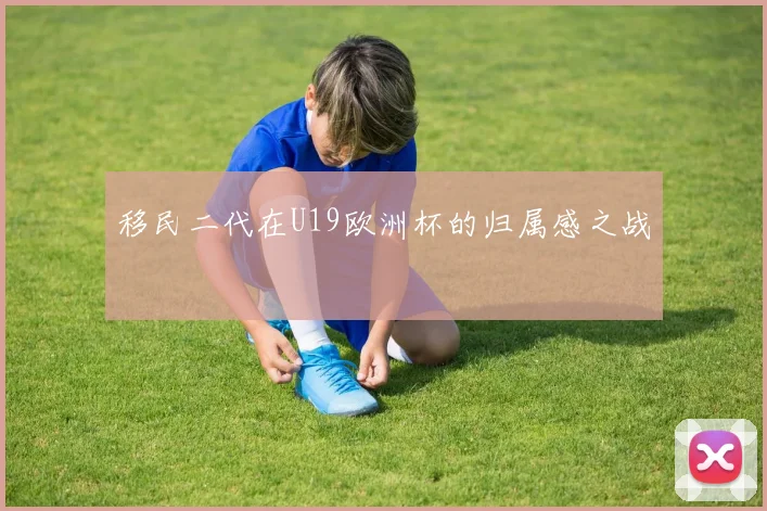 移民二代在U19欧洲杯的归属感之战