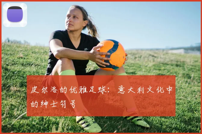 皮尔洛的优雅足球：意大利文化中的绅士符号