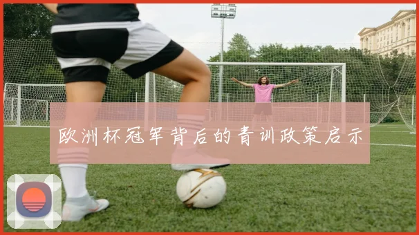 欧洲杯冠军背后的青训政策启示