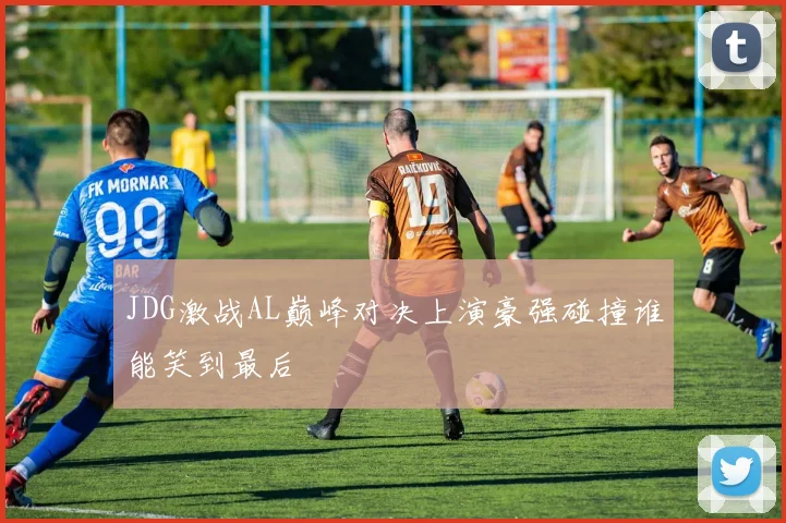 JDG激战AL巅峰对决上演豪强碰撞谁能笑到最后