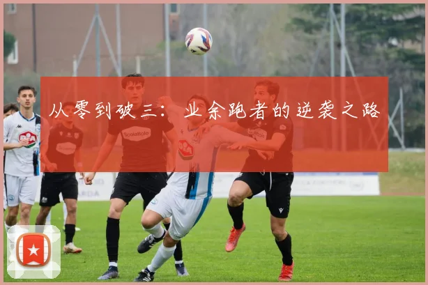 从零到破三：业余跑者的逆袭之路