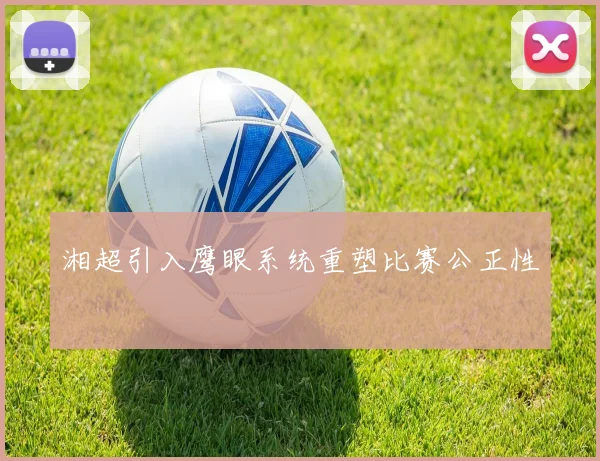 湘超引入鹰眼系统重塑比赛公正性