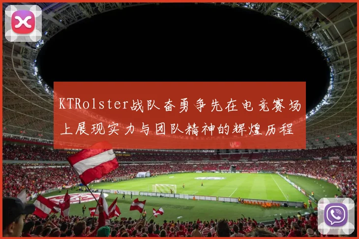 KTRolster战队奋勇争先在电竞赛场上展现实力与团队精神的辉煌历程