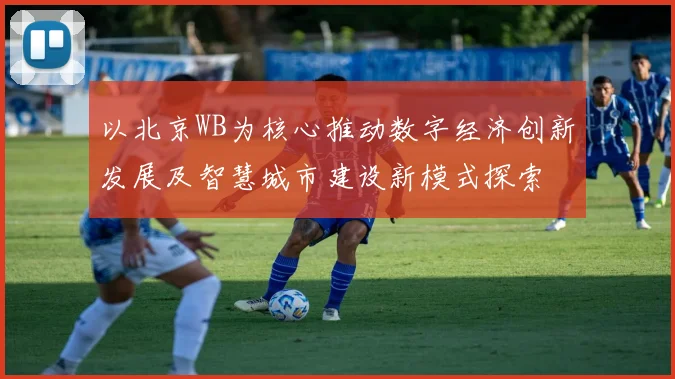 以北京WB为核心推动数字经济创新发展及智慧城市建设新模式探索