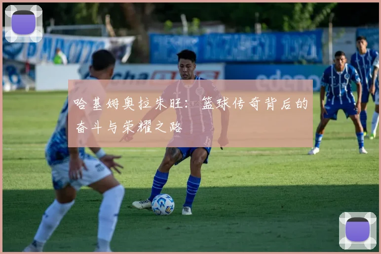 哈基姆奥拉朱旺：篮球传奇背后的奋斗与荣耀之路