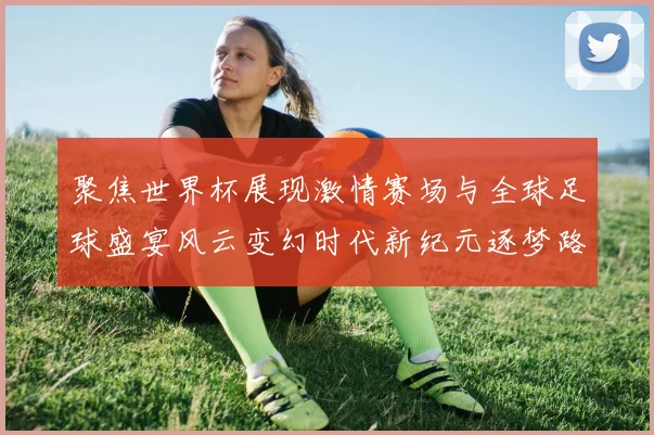 聚焦世界杯展现激情赛场与全球足球盛宴风云变幻时代新纪元逐梦路