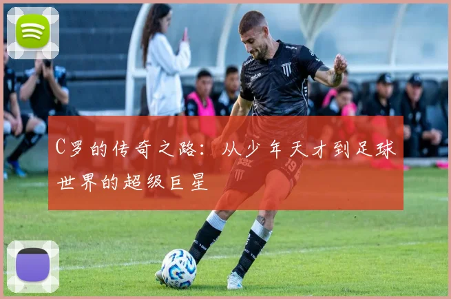 C罗的传奇之路：从少年天才到足球世界的超级巨星