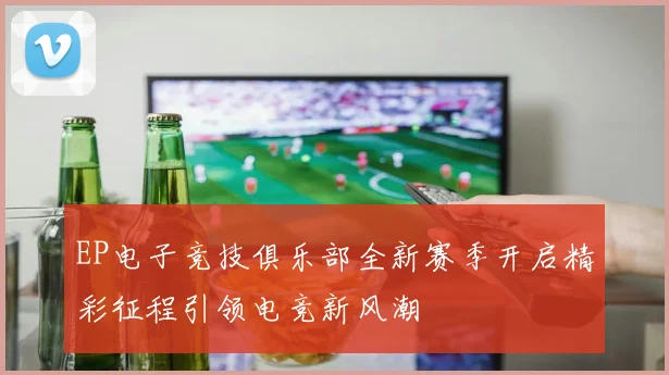 EP电子竞技俱乐部全新赛季开启精彩征程引领电竞新风潮