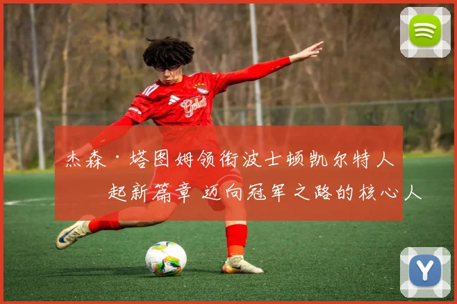 杰森·塔图姆领衔波士顿凯尔特人崛起新篇章 迈向冠军之路的核心人物