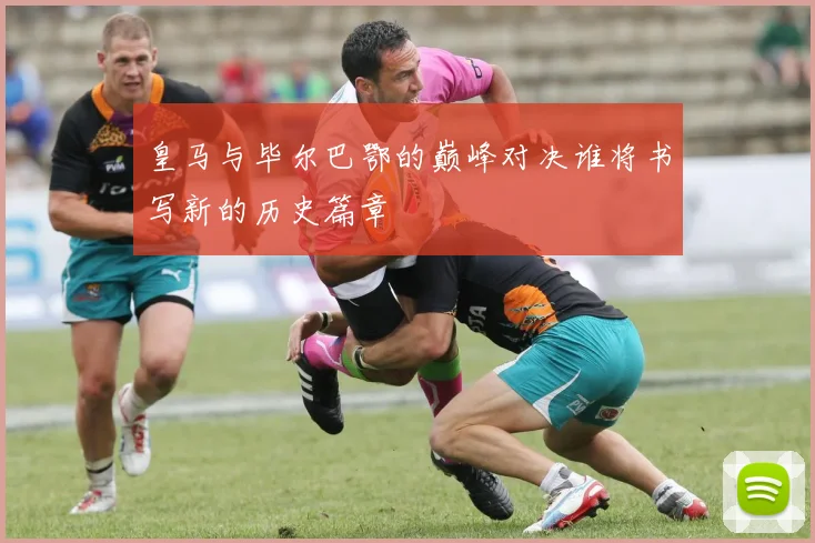 皇马与毕尔巴鄂的巅峰对决谁将书写新的历史篇章